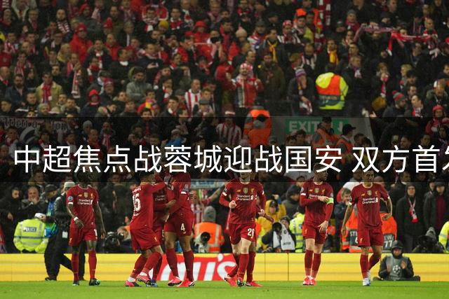中超焦点战蓉城迎战国安 双方首发阵容正式公布