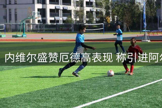内维尔盛赞厄德高表现 称引进阿尔瓦雷斯可助其更上层楼