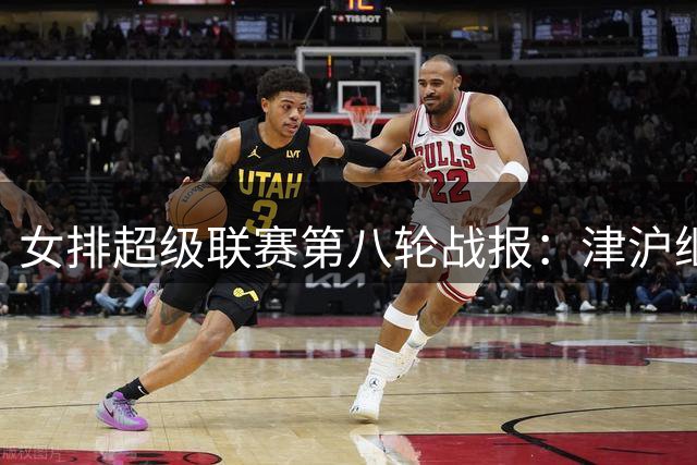 女排超级联赛第八轮战报：津沪继续不败领跑 河北云南仍未开胡