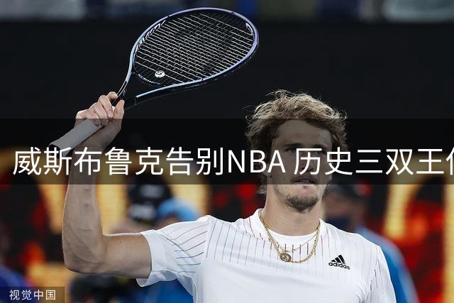 威斯布鲁克告别NBA 历史三双王传奇永存