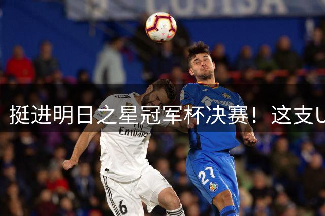 挺进明日之星冠军杯决赛！这支U17男足前锋牛，门将也神