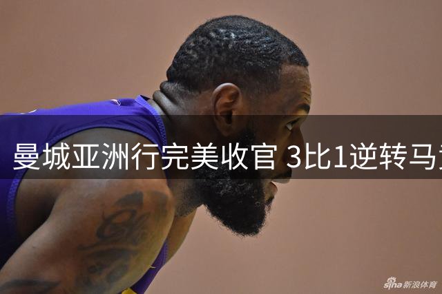 曼城亚洲行完美收官 3比1逆转马竞争议中显实力