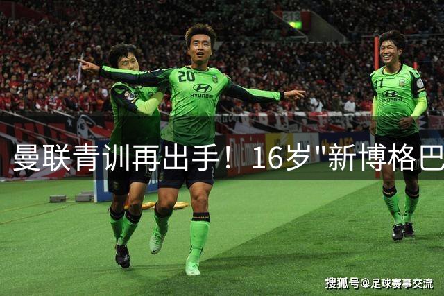 曼联青训再出手！16岁"新博格巴"领衔双星加盟 曼城天才转投死敌