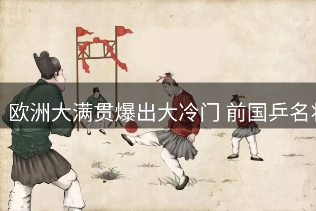 欧洲大满贯爆出大冷门 前国乒名将方博首轮遭淘汰