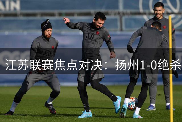 江苏联赛焦点对决：扬州1-0绝杀南京，吴雷点球制胜