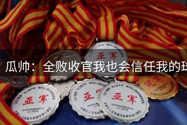 瓜帅：全败收官我也会信任我的球员