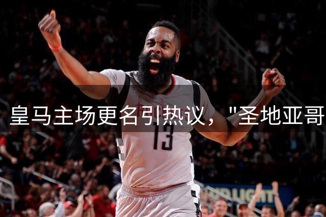 皇马主场更名引热议，"圣地亚哥"字样或将淡出