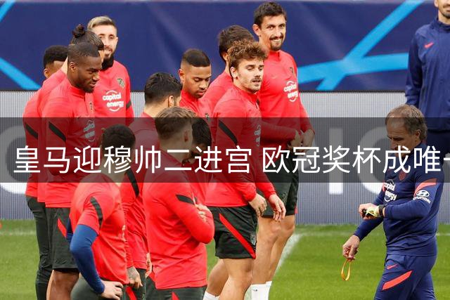 皇马迎穆帅二进宫 欧冠奖杯成唯一目标