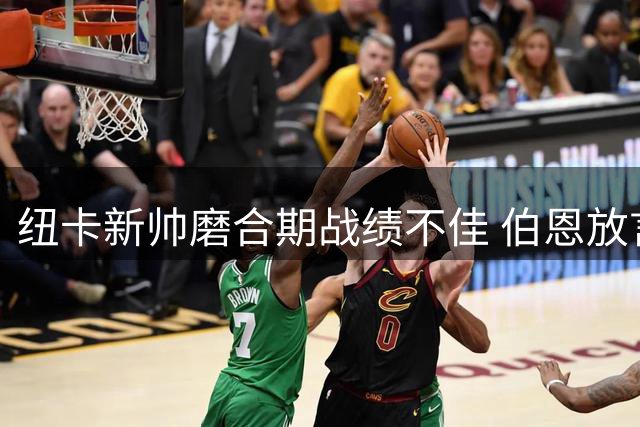 纽卡新帅磨合期战绩不佳 伯恩放言已准备好迎战红军