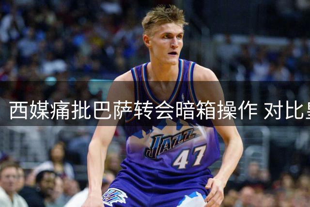 西媒痛批巴萨转会暗箱操作 对比皇马光明正大做法
