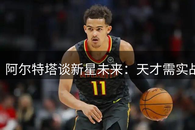 阿尔特塔谈新星未来：天才需实战锻炼 去留取决上场保障