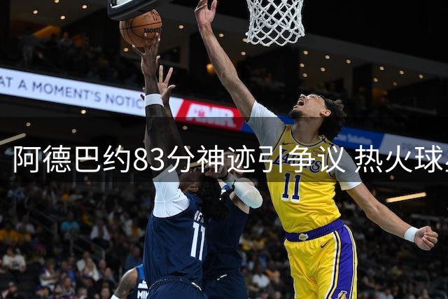 阿德巴约83分神迹引争议 热火球星提议设立"830纪念日